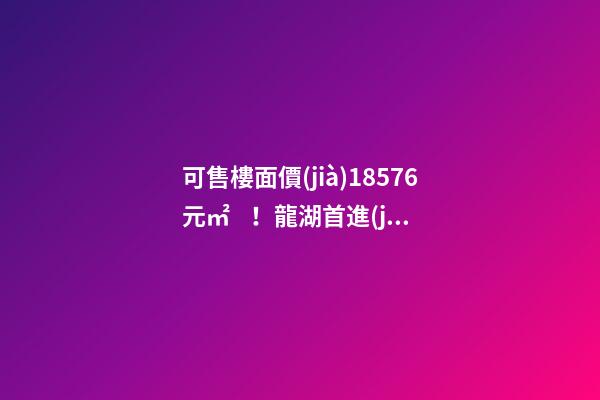 可售樓面價(jià)18576元/㎡！龍湖首進(jìn)大連鉆石灣，刷新板塊歷史！